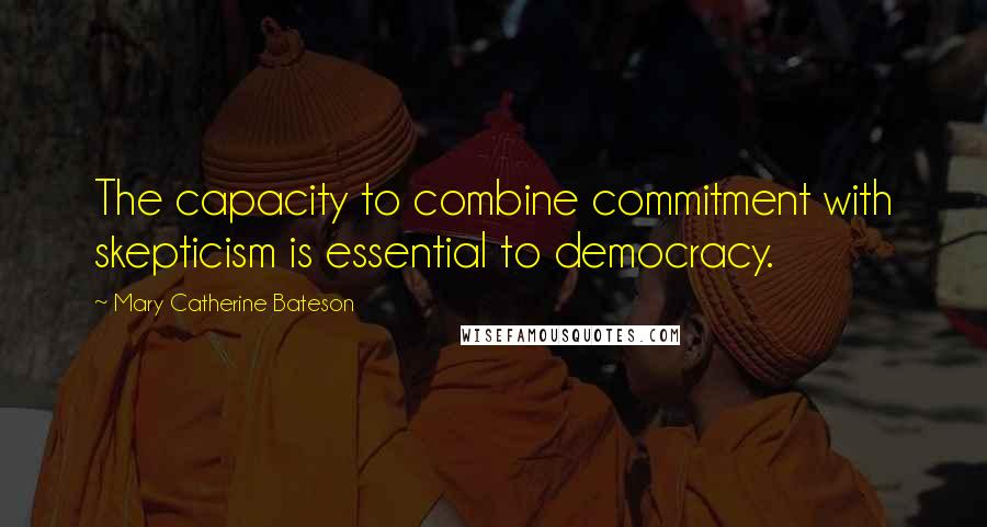 Mary Catherine Bateson Quotes: The capacity to combine commitment with skepticism is essential to democracy.