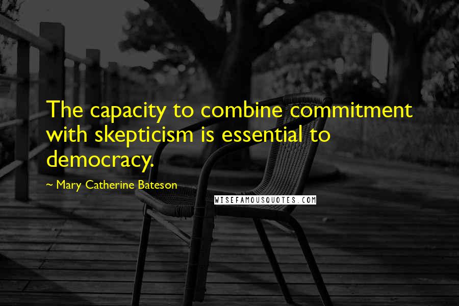 Mary Catherine Bateson Quotes: The capacity to combine commitment with skepticism is essential to democracy.