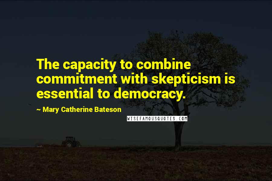 Mary Catherine Bateson Quotes: The capacity to combine commitment with skepticism is essential to democracy.