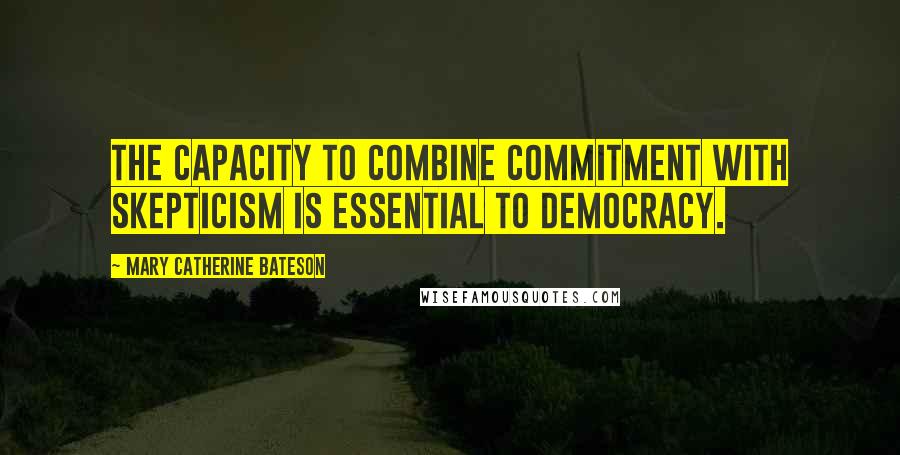 Mary Catherine Bateson Quotes: The capacity to combine commitment with skepticism is essential to democracy.