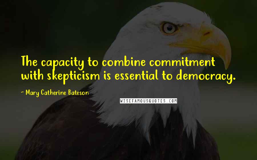 Mary Catherine Bateson Quotes: The capacity to combine commitment with skepticism is essential to democracy.