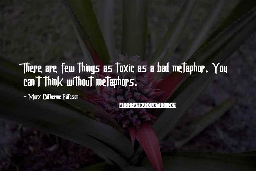 Mary Catherine Bateson Quotes: There are few things as toxic as a bad metaphor. You can't think without metaphors.