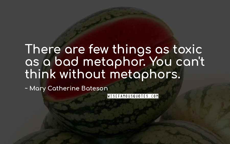 Mary Catherine Bateson Quotes: There are few things as toxic as a bad metaphor. You can't think without metaphors.