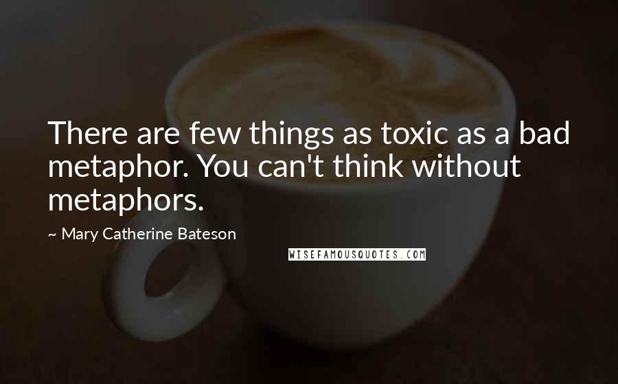 Mary Catherine Bateson Quotes: There are few things as toxic as a bad metaphor. You can't think without metaphors.