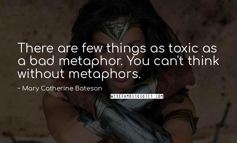 Mary Catherine Bateson Quotes: There are few things as toxic as a bad metaphor. You can't think without metaphors.