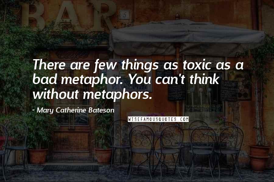 Mary Catherine Bateson Quotes: There are few things as toxic as a bad metaphor. You can't think without metaphors.