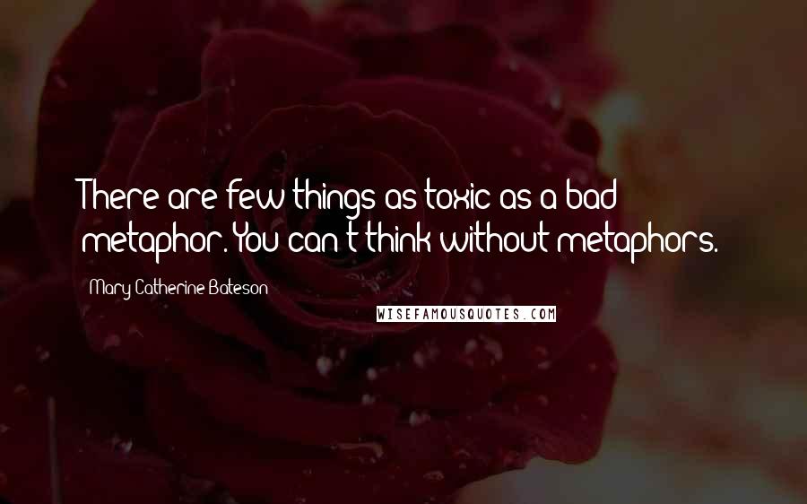 Mary Catherine Bateson Quotes: There are few things as toxic as a bad metaphor. You can't think without metaphors.