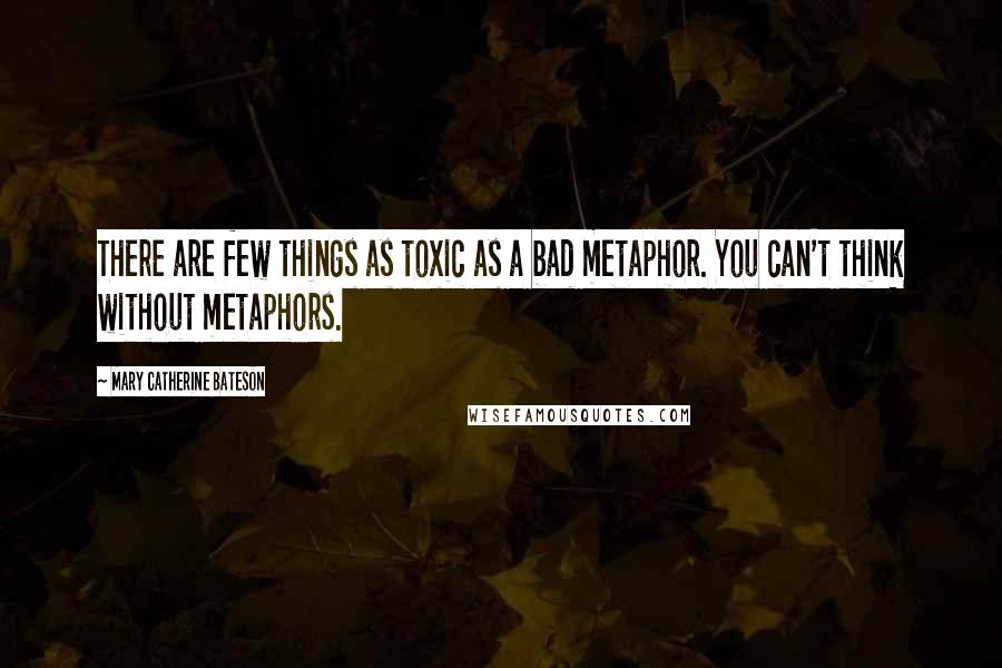 Mary Catherine Bateson Quotes: There are few things as toxic as a bad metaphor. You can't think without metaphors.