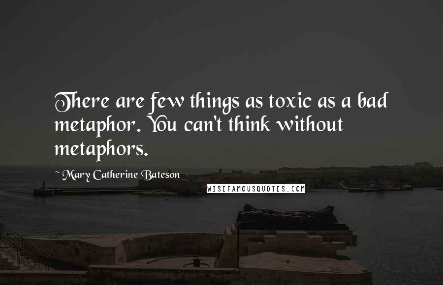 Mary Catherine Bateson Quotes: There are few things as toxic as a bad metaphor. You can't think without metaphors.