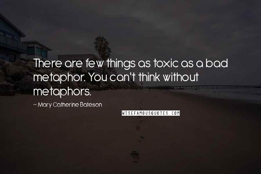 Mary Catherine Bateson Quotes: There are few things as toxic as a bad metaphor. You can't think without metaphors.