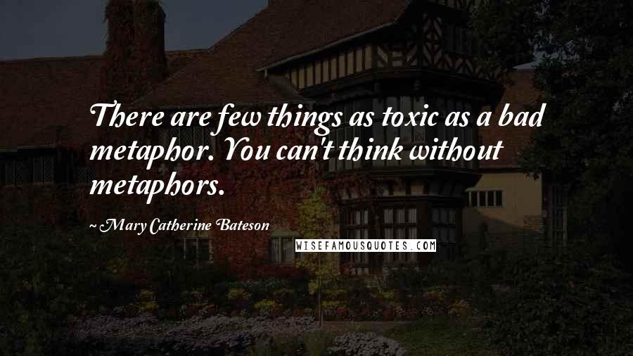 Mary Catherine Bateson Quotes: There are few things as toxic as a bad metaphor. You can't think without metaphors.