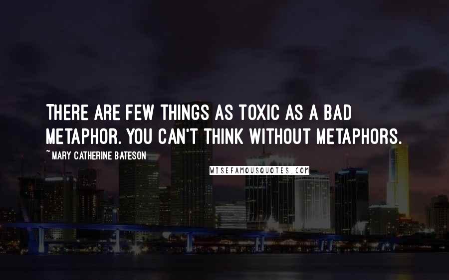 Mary Catherine Bateson Quotes: There are few things as toxic as a bad metaphor. You can't think without metaphors.