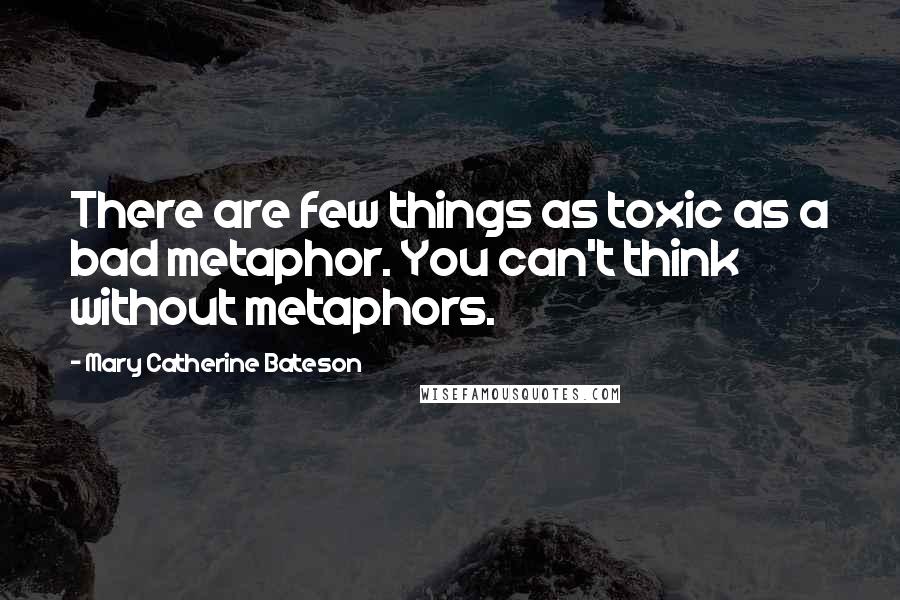 Mary Catherine Bateson Quotes: There are few things as toxic as a bad metaphor. You can't think without metaphors.