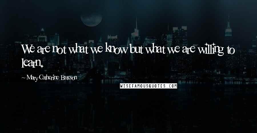 Mary Catherine Bateson Quotes: We are not what we know but what we are willing to learn.