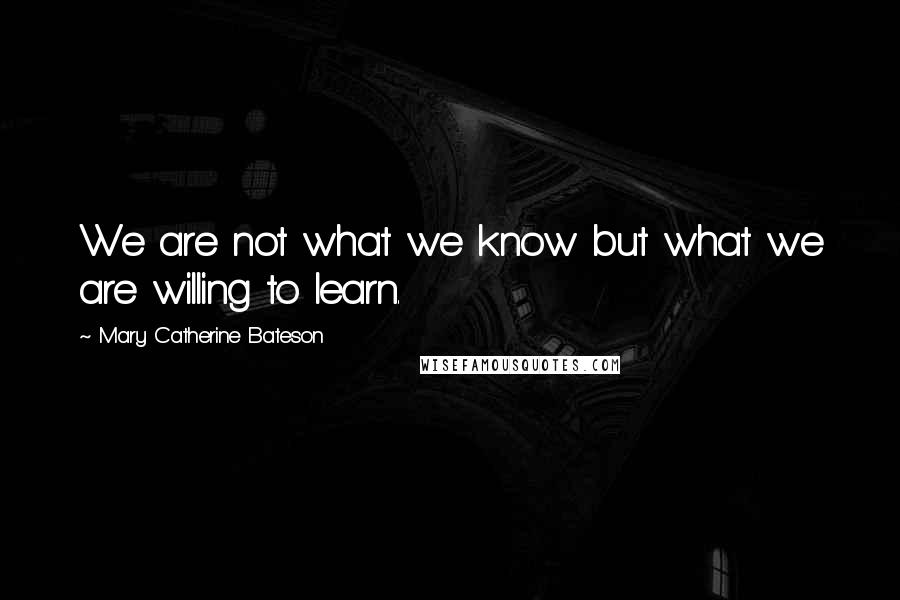 Mary Catherine Bateson Quotes: We are not what we know but what we are willing to learn.