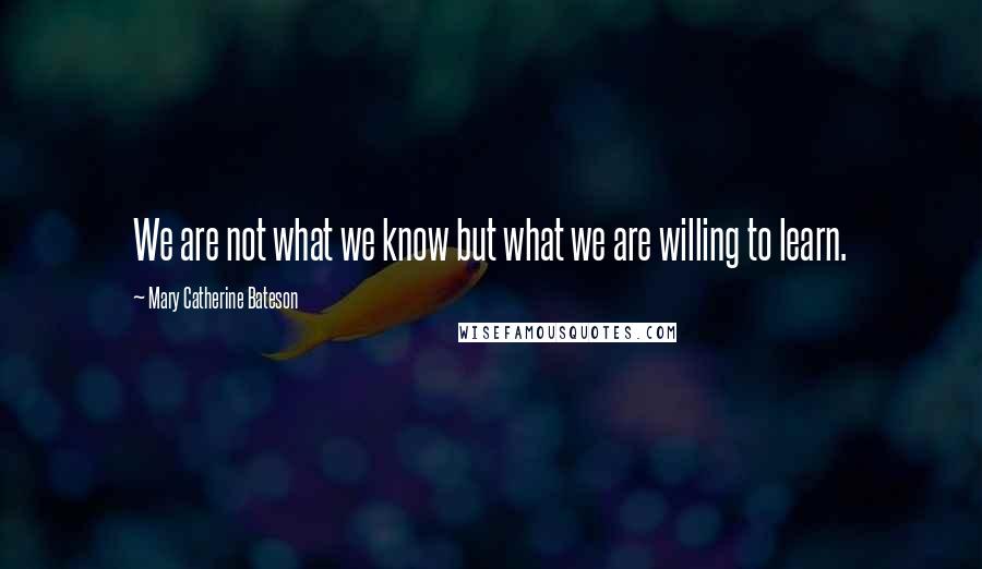 Mary Catherine Bateson Quotes: We are not what we know but what we are willing to learn.