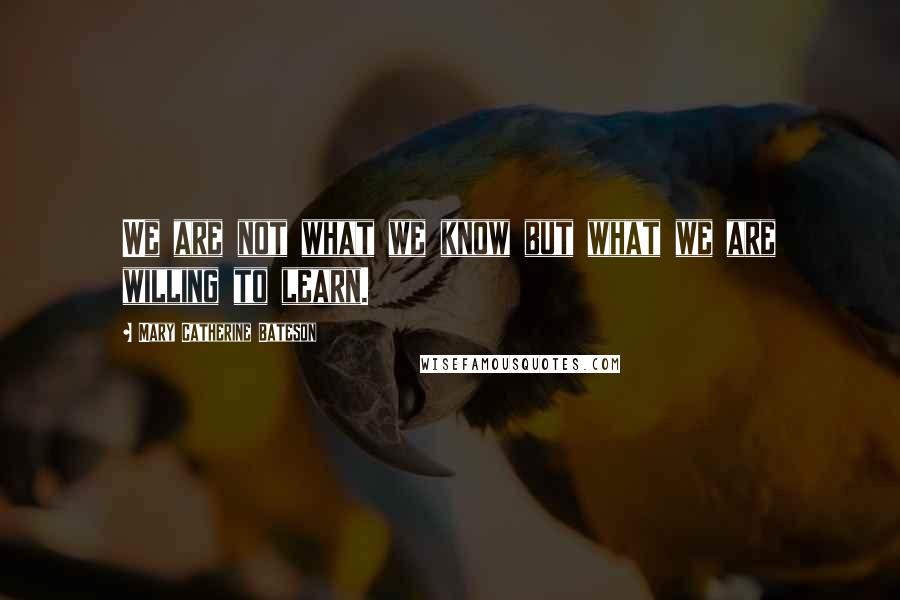 Mary Catherine Bateson Quotes: We are not what we know but what we are willing to learn.