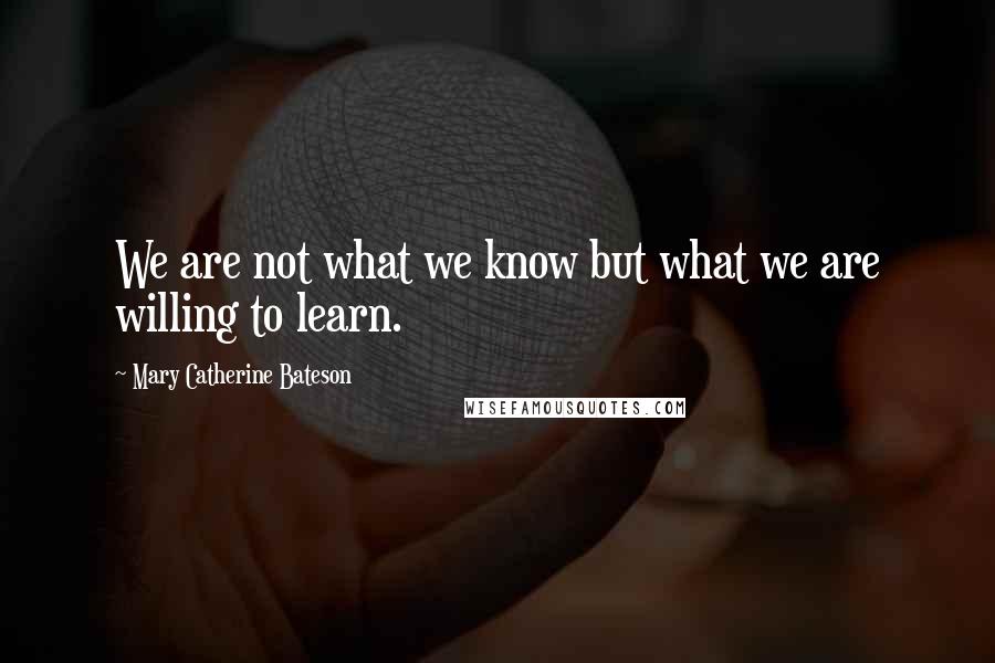 Mary Catherine Bateson Quotes: We are not what we know but what we are willing to learn.