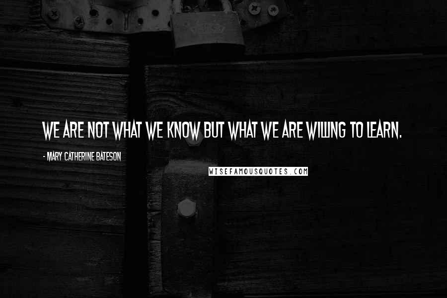 Mary Catherine Bateson Quotes: We are not what we know but what we are willing to learn.