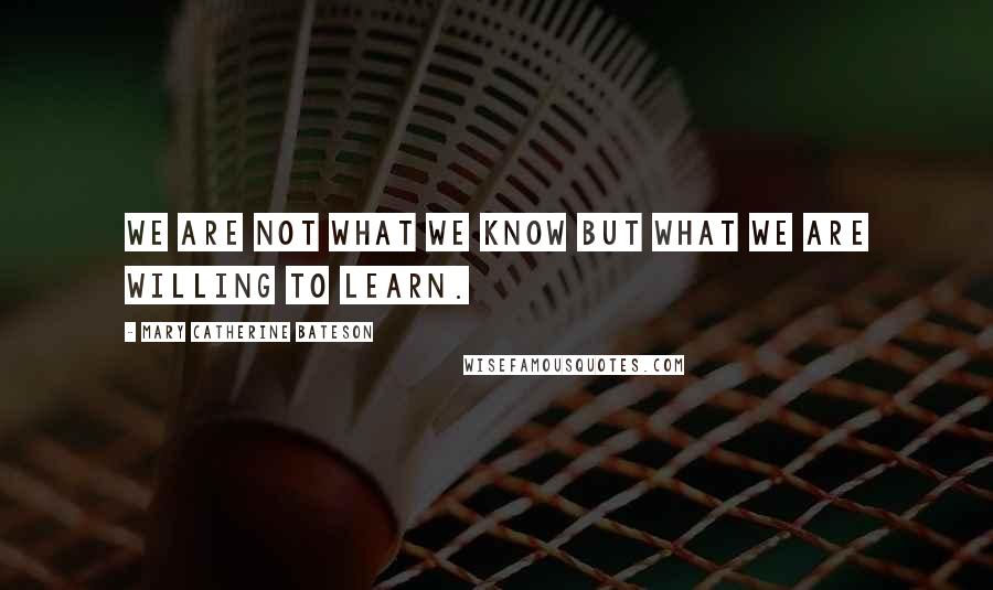 Mary Catherine Bateson Quotes: We are not what we know but what we are willing to learn.