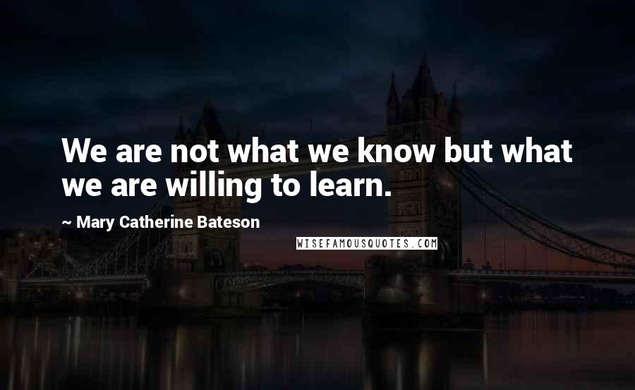Mary Catherine Bateson Quotes: We are not what we know but what we are willing to learn.