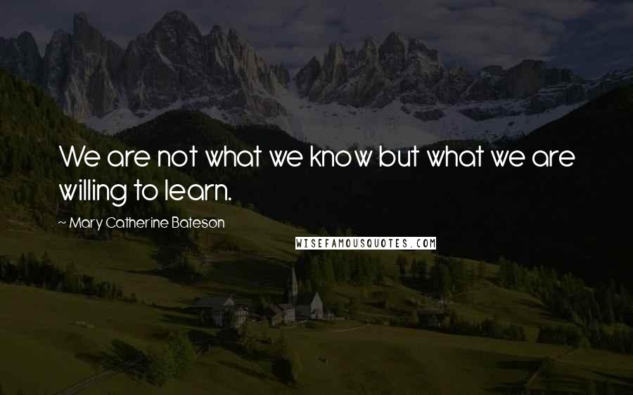 Mary Catherine Bateson Quotes: We are not what we know but what we are willing to learn.