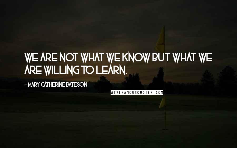 Mary Catherine Bateson Quotes: We are not what we know but what we are willing to learn.