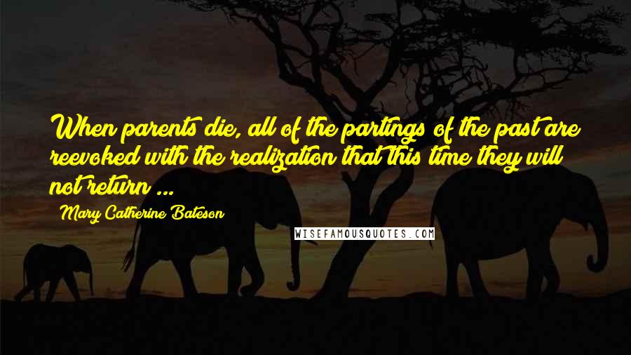 Mary Catherine Bateson Quotes: When parents die, all of the partings of the past are reevoked with the realization that this time they will not return ...