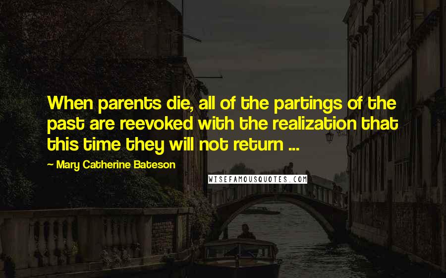 Mary Catherine Bateson Quotes: When parents die, all of the partings of the past are reevoked with the realization that this time they will not return ...