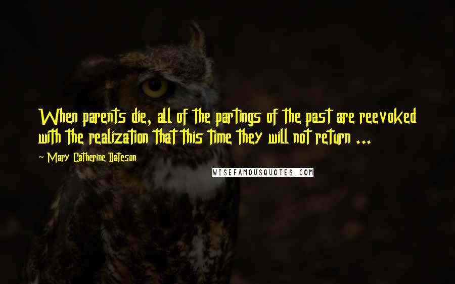 Mary Catherine Bateson Quotes: When parents die, all of the partings of the past are reevoked with the realization that this time they will not return ...