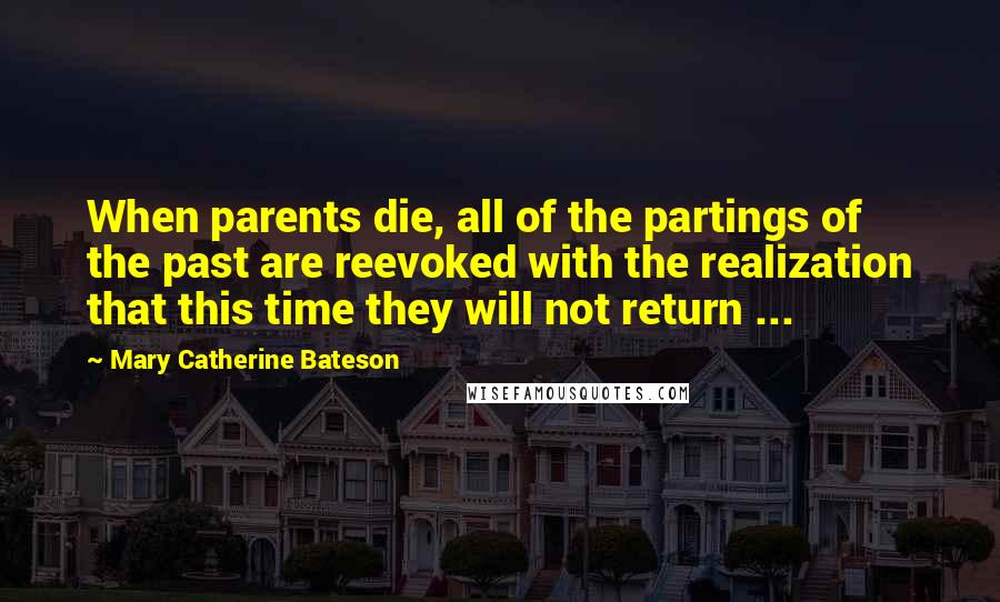 Mary Catherine Bateson Quotes: When parents die, all of the partings of the past are reevoked with the realization that this time they will not return ...