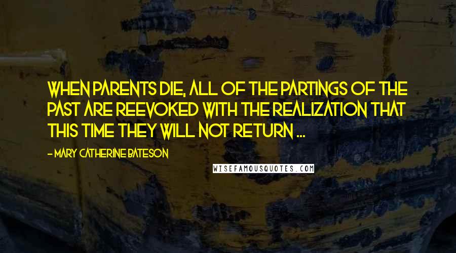 Mary Catherine Bateson Quotes: When parents die, all of the partings of the past are reevoked with the realization that this time they will not return ...