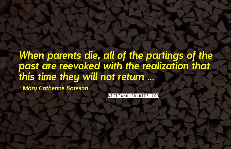 Mary Catherine Bateson Quotes: When parents die, all of the partings of the past are reevoked with the realization that this time they will not return ...