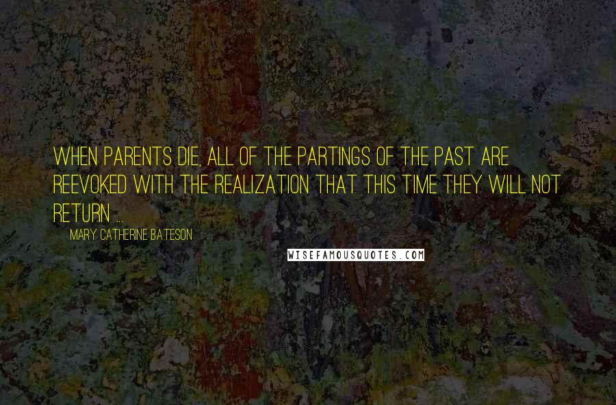 Mary Catherine Bateson Quotes: When parents die, all of the partings of the past are reevoked with the realization that this time they will not return ...