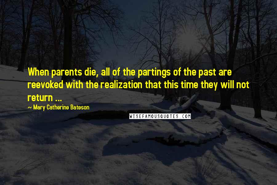 Mary Catherine Bateson Quotes: When parents die, all of the partings of the past are reevoked with the realization that this time they will not return ...