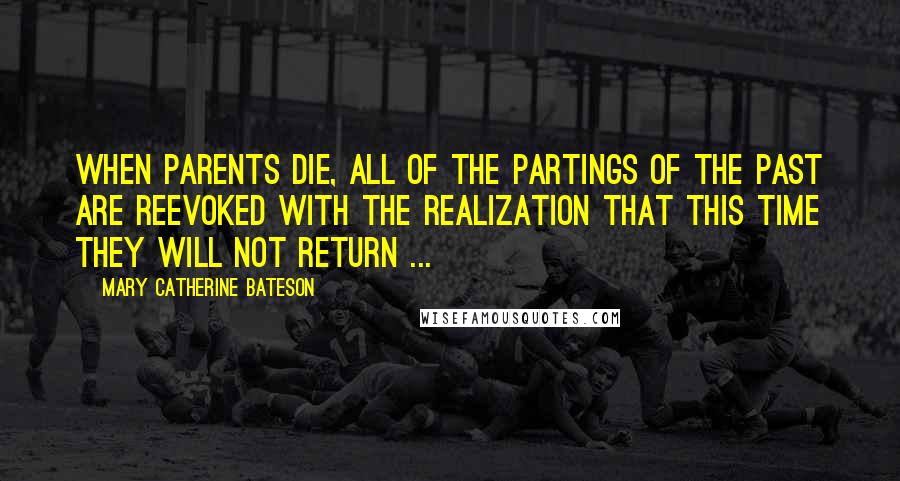 Mary Catherine Bateson Quotes: When parents die, all of the partings of the past are reevoked with the realization that this time they will not return ...