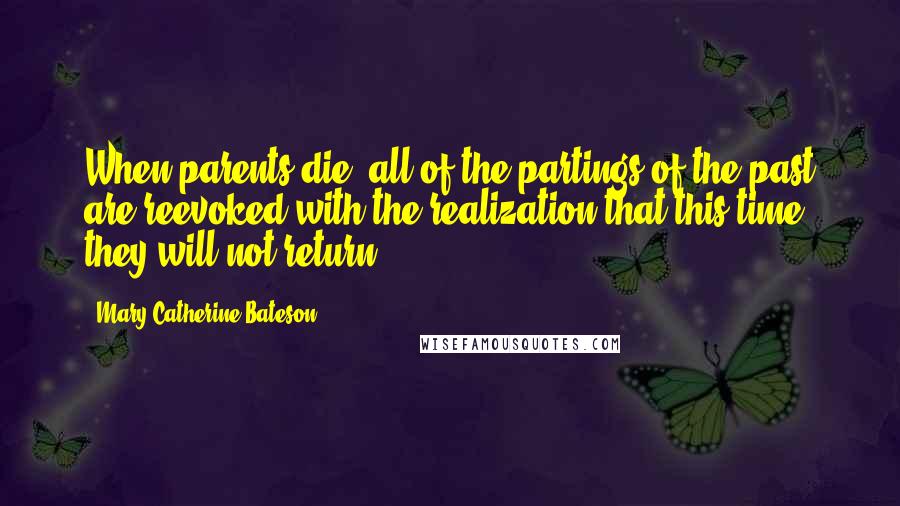 Mary Catherine Bateson Quotes: When parents die, all of the partings of the past are reevoked with the realization that this time they will not return ...