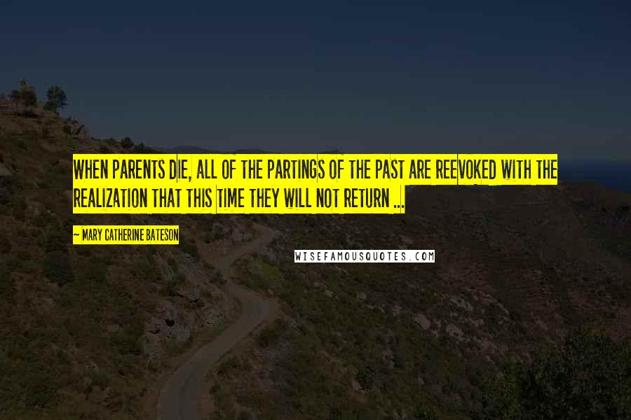 Mary Catherine Bateson Quotes: When parents die, all of the partings of the past are reevoked with the realization that this time they will not return ...