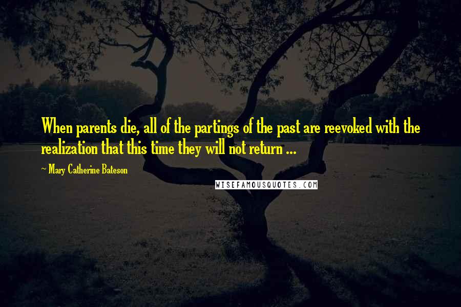 Mary Catherine Bateson Quotes: When parents die, all of the partings of the past are reevoked with the realization that this time they will not return ...