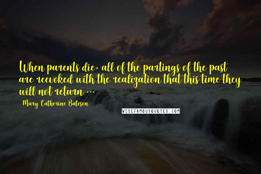 Mary Catherine Bateson Quotes: When parents die, all of the partings of the past are reevoked with the realization that this time they will not return ...