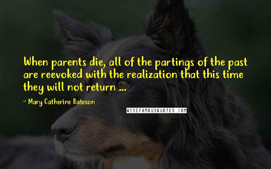 Mary Catherine Bateson Quotes: When parents die, all of the partings of the past are reevoked with the realization that this time they will not return ...