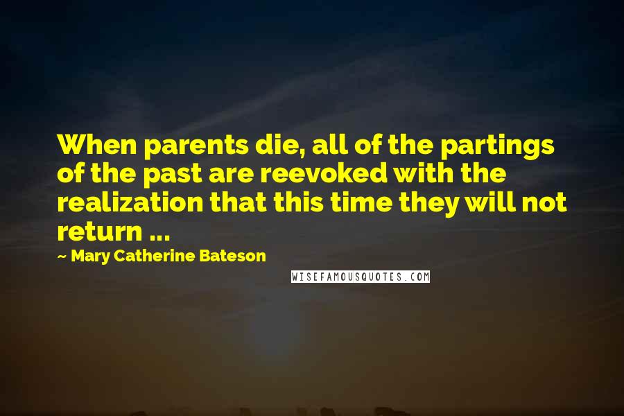 Mary Catherine Bateson Quotes: When parents die, all of the partings of the past are reevoked with the realization that this time they will not return ...