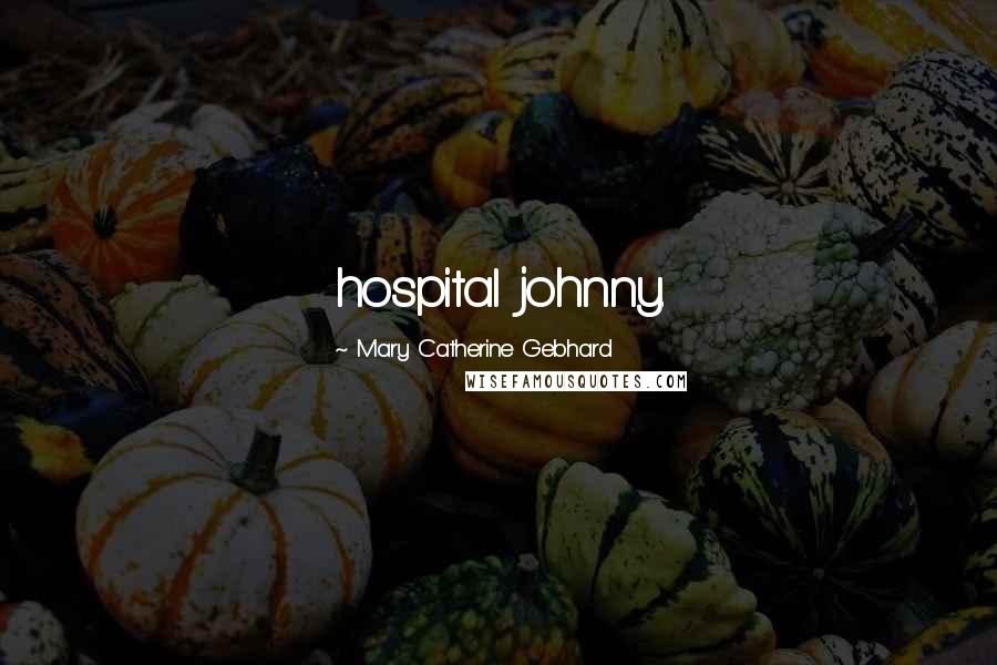 Mary Catherine Gebhard Quotes: hospital johnny.