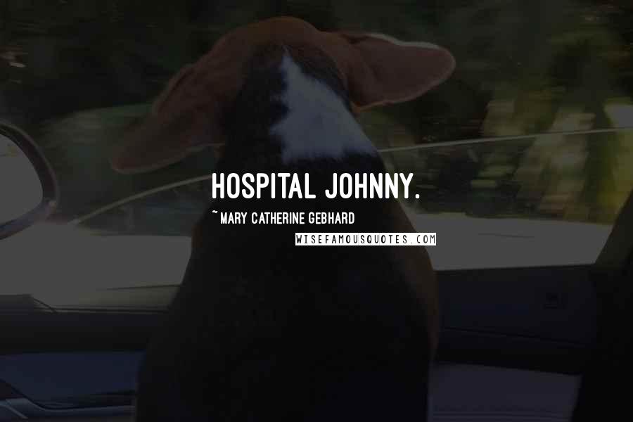 Mary Catherine Gebhard Quotes: hospital johnny.