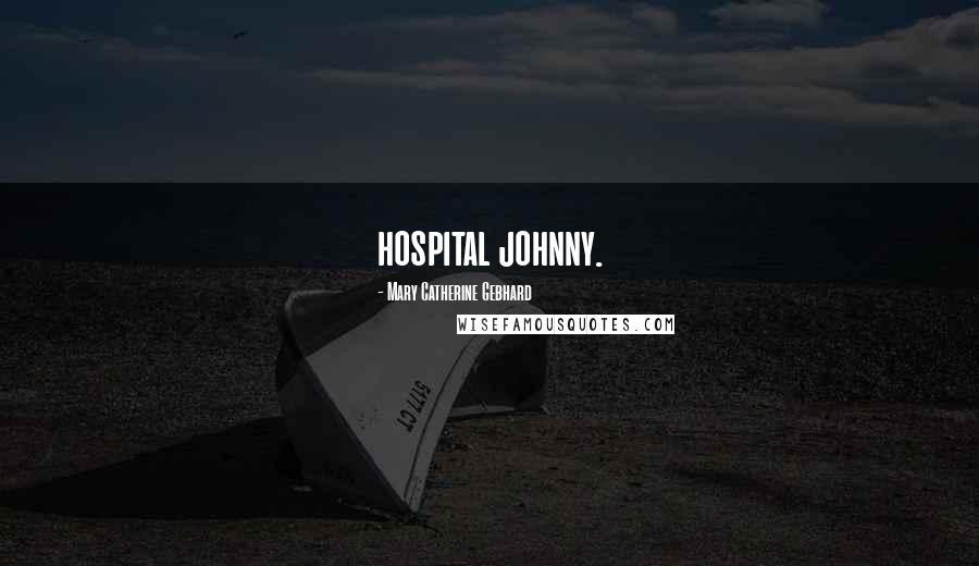 Mary Catherine Gebhard Quotes: hospital johnny.