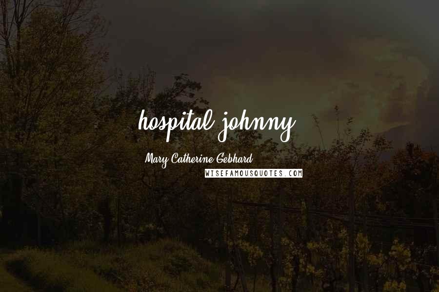 Mary Catherine Gebhard Quotes: hospital johnny.