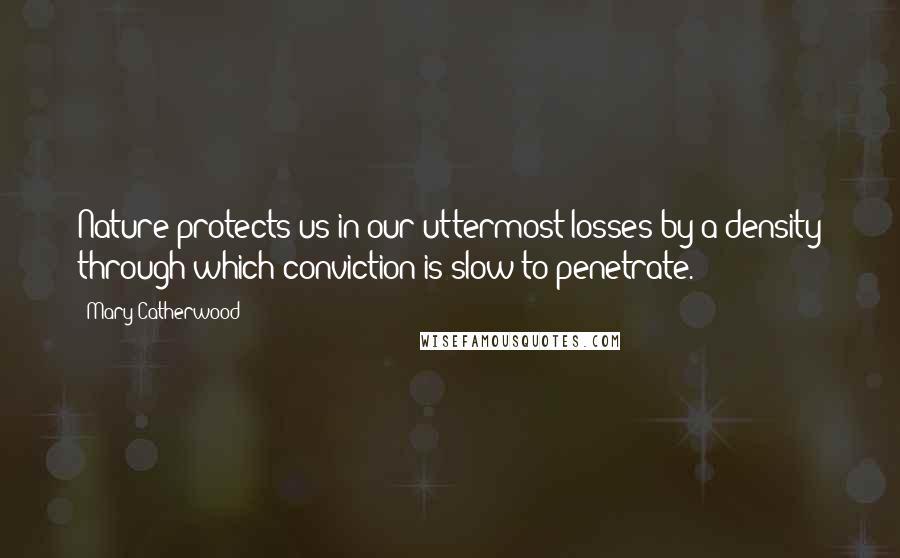 Mary Catherwood Quotes: Nature protects us in our uttermost losses by a density through which conviction is slow to penetrate.