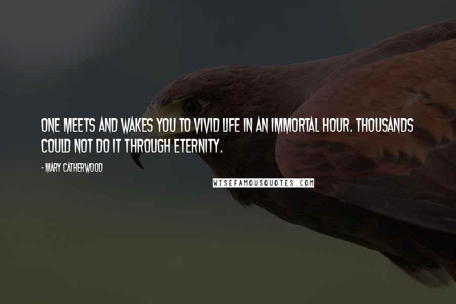 Mary Catherwood Quotes: One meets and wakes you to vivid life in an immortal hour. Thousands could not do it through eternity.