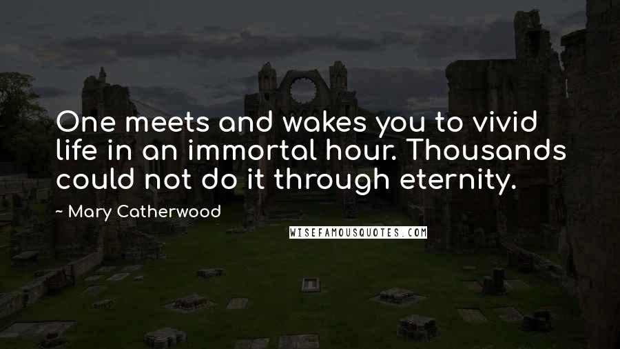 Mary Catherwood Quotes: One meets and wakes you to vivid life in an immortal hour. Thousands could not do it through eternity.