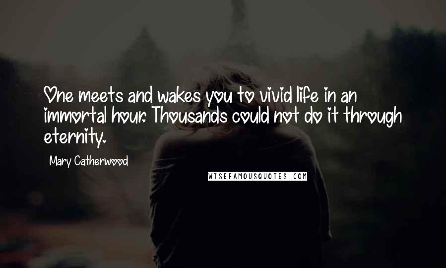 Mary Catherwood Quotes: One meets and wakes you to vivid life in an immortal hour. Thousands could not do it through eternity.